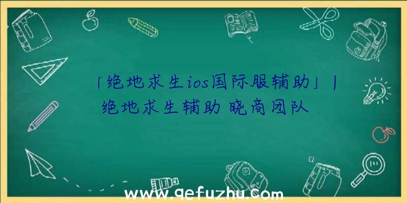 「绝地求生ios国际服辅助」|绝地求生辅助